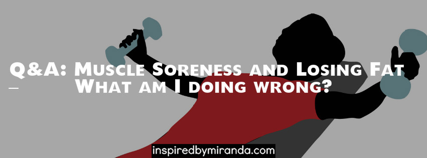 Q&A: Muscle Soreness and Losing Fat – What am I doing wrong?
