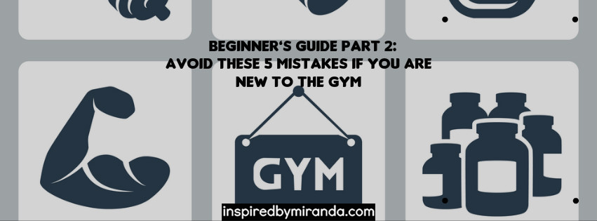 Beginner’s Guide Part 2: Avoid These 5 Mistakes if You are New to the Gym